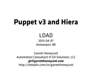 Puppet v3 and Hiera
               LOAD
              2013-04-07
             Antwerpen, BE

             Garrett Honeycutt
Automation Consultant @ GH Solutions, LLC
        gh@garretthoneycutt.com
 http://linkedin.com/in/garretthoneycutt
 