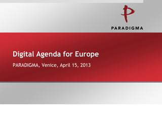 Digital Agenda for Europe
PARADIGMA, Venice, April 15, 2013
 