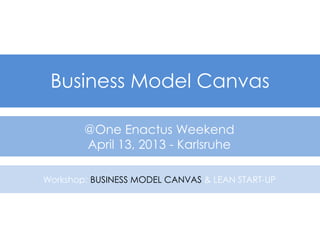 Business Model Canvas

        @One Enactus Weekend
        April 13, 2013 - Karlsruhe

Workshop: BUSINESS MODEL CANVAS & LEAN START-UP
 