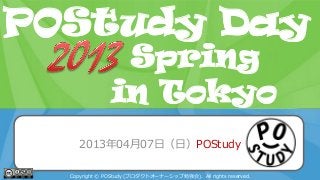 POStudy Day 2013 Spring in Tokyo
2013年04月07日（日）POStudy
Copyright © POStudy (プロダクトオーナーシップ勉強会). All rights reserved.
POStudy Day
in Tokyo
Spring
 
