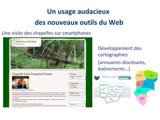 Un usage audacieux
              des nouveaux outils du Web
Une visite des chapelles sur smartphones

                                           Développement des
                                           cartographies
                                           (annuaires diocésains,
                                           événements…)
 