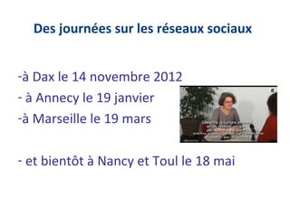 Des journées sur les réseaux sociaux


-à Dax le 14 novembre 2012
- à Annecy le 19 janvier
-à Marseille le 19 mars

- et bientôt à Nancy et Toul le 18 mai
 