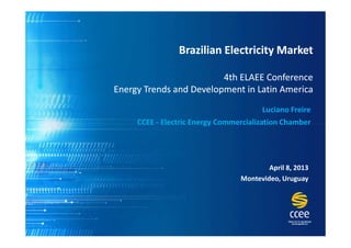 Brazilian Electricity Market

                         4th ELAEE Conference
Energy Trends and Development in Latin America
                                         Luciano Freire
     CCEE - Electric Energy Commercialization Chamber




                                          April 8, 2013
                                  Montevideo, Uruguay
 
