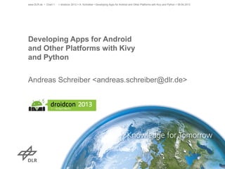 www.DLR.de • Chart 1   > droidcon 2013 > A. Schreiber • Developing Apps for Android and Other Platforms with Kivy and Python > 09.04.2013




Developing Apps for Android
and Other Platforms with Kivy
and Python


Andreas Schreiber <andreas.schreiber@dlr.de>

droidcon 2013, Berlin, 09. April 2013
 