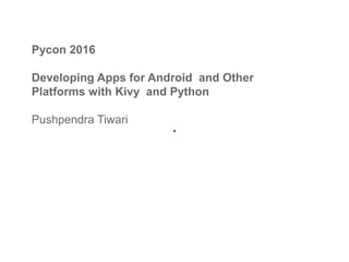 Pycon 2016
Developing Apps for Android and Other
Platforms with Kivy and Python
Pushpendra Tiwari
 