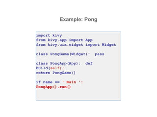 Example: Pong
import kivy
from kivy.app import App
from kivy.uix.widget import Widget
class PongGame(Widget): pass
class PongApp(App): def
build(self):
return PongGame()
if name == ' main ':
PongApp().run()
 
