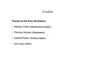 Credits
Thanks to the Kivy developers
 Mathieu Virbel (@mathieuvirbel)
• Thomas Hansen (@hansent)
• Gabriel Pettier (@tshirtman)
• and many others
 