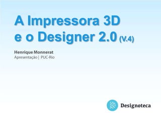 A Impressora 3D
e o Designer 2.0 (V.4)
 
