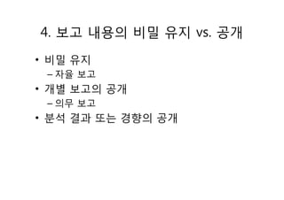 4. 보고 내용의 비밀 유지 vs. 공개
• 비밀 유지
– 자율 보고
• 개별 보고의 공개
– 의무 보고
• 분석 결과 또는 경향의 공개
 