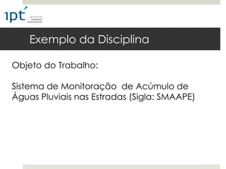 Exemplo da Disciplina

Objeto do Trabalho:

Sistema de Monitoração de Acúmulo de
Águas Pluviais nas Estradas (Sigla: SMAAPE)
 