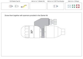 C43 Starter Cap Kit Add on no: 1 (Starter Kit) Add on no: 2 (24º Front Nozzle) Add on no: 3 (Rings)
100 MM 150 MM 225 MM
30º
24º
30º
Screw them together with spanners provided in the Starter Kit
PCT/AU2012/000326PCT/AU2012/000326
 