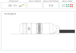 C43 Starter Cap Kit Add on no: 1 (Starter Kit) Add on no: 2 (24º Front Nozzle) Add on no: 3 (Rings)
100 MM 150 MM 225 MM
30º
24º
Turn the water off
PCT/AU2012/000326PCT/AU2012/000326
30º
 
