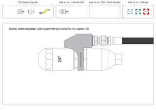 C43 Starter Cap Kit Add on no: 1 (Starter Kit) Add on no: 2 (24º Front Nozzle) Add on no: 3 (Rings)
30º
30º
24º
PCT/AU2012/000326PCT/AU2012/000326
Screw them together with spanners provided in the starter kit
100 MM 150 MM 225 MM
 
