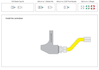 PCT/AU2012/000326PCT/AU2012/000326
C43 Starter Cap Kit Add on no: 1 (Starter Kit) Add on no: 2 (24º Front Nozzle) Add on no: 3 (Rings)
30º
30º
100 MM 150 MM 225 MM
30º
24º
Install the centraliser
 
