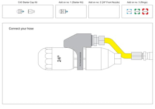 C43 Starter Cap Kit Add on no: 1 (Starter Kit) Add on no: 2 (24º Front Nozzle) Add on no: 3 (Rings)
30º
30º
100 MM 150 MM 225 MM
24º
PCT/AU2012/000326PCT/AU2012/000326
Connect your hose
 