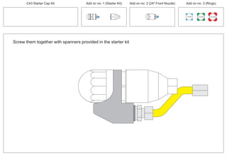 Screw them together with spanners provided in the starter kit
PCT/AU2012/000326PCT/AU2012/000326
C43 Starter Cap Kit Add on no: 1 (Starter Kit) Add on no: 2 (24º Front Nozzle) Add on no: 3 (Rings)
30º
30º
100 MM 150 MM 225 MM
24º
 