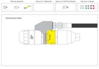 100 MM 150 MM 225 MM
30º
24º
Connect your hose
30º
PCT/AU2012/000326PCT/AU2012/000326
thruster
C43t Cap Starter Kit Add on no: 3 (Rings)Add on no: 2 (24º Front Nozzle)Add on no: 1 (Starter Kit)
 