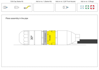 100 MM 150 MM 225 MM
30º
24º
Place assembly in the pipe
30º
thruster
PCT/AU2012/000326
C43t Cap Starter Kit Add on no: 3 (Rings)Add on no: 2 (24º Front Nozzle)Add on no: 1 (Starter Kit)
 