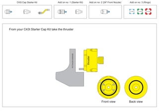 PCT/AU2012/000326PCT/AU2012/000326
100 MM 150 MM 225 MM
30º
30º
24º
30º
thruster
Front view Back view
From your C43t Starter Cap Kit take the thruster
C43t Cap Starter Kit Add on no: 3 (Rings)Add on no: 2 (24º Front Nozzle)Add on no: 1 (Starter Kit)
 