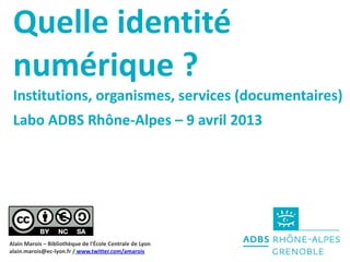 Quelle identité
 numérique ?
 Institutions, organismes, services (documentaires)
 Labo ADBS Rhône-Alpes – 9 avril 2013



...
