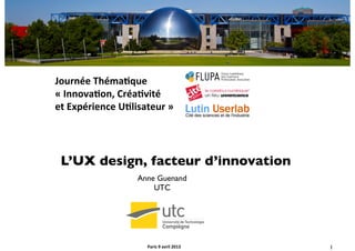 Journée	
  Théma-que	
  	
  	
  
«	
  Innova-on,	
  Créa-vité	
  	
  
et	
  Expérience	
  U-lisateur	
  »	
  




 L’UX design, facteur d’innovation
                          Anne Guenand	

                              UTC	

                               	





                             Paris	
  9	
  avril	
  2013	
     1	

 