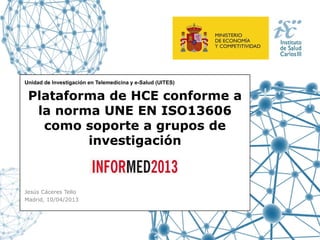 Unidad de Investigación en Telemedicina y e-Salud (UITES)

 Plataforma de HCE conforme a
  la norma UNE EN ISO13606
   como soporte a grupos de
         investigación
                          Informed 2013

Jesús Cáceres Tello
Madrid, 10/04/2013
 