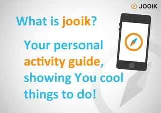 What
is
jooik?
Your
personal
ac=vity
guide,
showing
You
cool
things
to
do!