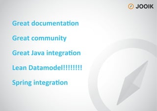 Great
documenta=on
Great
community
Great
Java
integra=on
Lean
Datamodel!!!!!!!!
Spring
integra=on