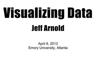 Visualizing Data
      Jeff Arnold
         April 9, 2013
    Emory University, Atlanta
 