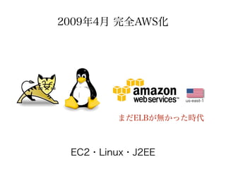 2009年4月 完全AWS化




                  us-east-1



        まだELBが無かった時代



 EC2・Linux・J2EE
 
