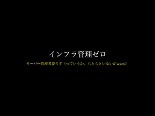 インフラ管理ゼロ
サーバー管理者要らず（っていうか、もともといないがwww）
 