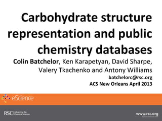 Carbohydrate structure
representation and public
     chemistry databases
 Colin Batchelor, Ken Karapetyan, David Sharpe,
         Valery Tkachenko and Antony Williams
                                 batchelorc@rsc.org
                          ACS New Orleans April 2013
 