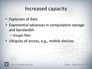 Increased capacity
• Explosion of data
• Exponential advances in computation storage
  and bandwidth
  – Google fiber
• Ubiquity of access, e.g., mobile devices




  Digital Pedagogy Keywords         Twitter: #digipedkit #NITLE
 