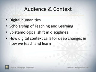 Audience & Context
•   Digital humanities
•   Scholarship of Teaching and Learning
•   Epistemological shift in disciplines
•   How digital context calls for deep changes in
    how we teach and learn




    Digital Pedagogy Keywords        Twitter: #digipedkit #NITLE
 