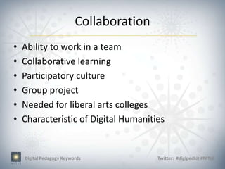 Collaboration
•   Ability to work in a team
•   Collaborative learning
•   Participatory culture
•   Group project
•   Needed for liberal arts colleges
•   Characteristic of Digital Humanities


    Digital Pedagogy Keywords             Twitter: #digipedkit #NITLE
 