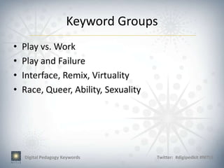 Keyword Groups
•   Play vs. Work
•   Play and Failure
•   Interface, Remix, Virtuality
•   Race, Queer, Ability, Sexuality




    Digital Pedagogy Keywords         Twitter: #digipedkit #NITLE
 
