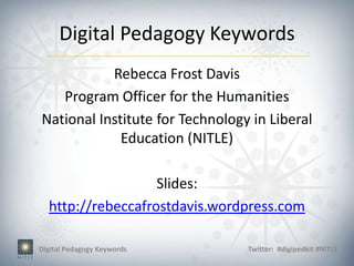 Digital Pedagogy Keywords
           Rebecca Frost Davis
   Program Officer for the Humanities
National Institute for Technology in Liberal
             Education (NITLE)

                   Slides:
  http://rebeccafrostdavis.wordpress.com

Digital Pedagogy Keywords        Twitter: #digipedkit #NITLE
 
