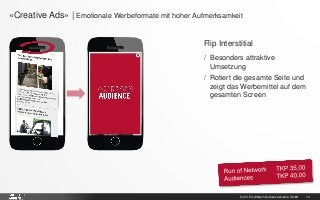 © 2015 Goldbach Audience Austria GmbH 16
x
Flip Interstitial
/ Besonders attraktive
Umsetzung
/ Rotiert die gesamte Seite und
zeigt das Werbemittel auf dem
gesamten Screen
«Creative Ads» | Emotionale Werbeformate mit hoher Aufmerksamkeit
 