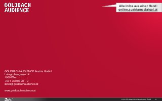© 2015 Goldbach Audience Austria GmbH 31
GOLDBACH AUDIENCE Austria GmbH
Laimgrubengasse 14
1060 Wien
+43 1 370 88 08 – 0
sales@goldbachaudience.at
www.goldbachaudience.at
Alle Infos aus einer Hand:
online.austriamediatool.at
 
