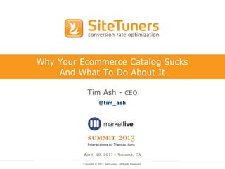 Copyright © 2012, SiteTuners - All Rights Reserved.
Why Your Ecommerce Catalog Sucks
And What To Do About It
Tim Ash - CEO
@tim_ash
April, 10, 2013 - Sonoma, CA
 