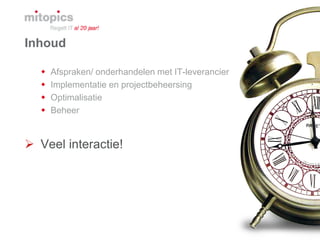 5
Inhoud
 Afspraken/ onderhandelen met IT-leverancier
 Implementatie en projectbeheersing
 Optimalisatie
 Beheer
 Veel interactie!
 