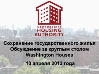 Сохранение государственного жилья
  Обсуждение за круглым столом
        Washington Houses
       10 апреля 2013 года
 