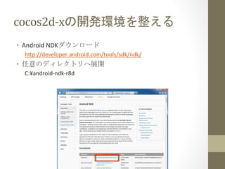 cocos2d-­‐xの開発環境を整える	
 
•  Android	
  NDKダウンロード	
  
  h;p://developer.android.com/tools/sdk/ndk/	
  
•  任意のディレクトリへ展開	
  
  C:¥android-­‐ndk-­‐r8d	
  
 