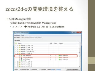 cocos2d-­‐xの開発環境を整える	
 
  •  Eclipseの設定	
  
    •  Eclipse起動	
  
    •  WIndow	
  >	
  Preferences	
  
        •  General	
  >	
  Workspace	
  >	
  Linked	
  Resources	
  
            •  COCOS2DX	
  è	
  cocos2dxのディレクトリ	
  
        •  C/C++	
  >	
  Build	
  >	
  Environment	
  
            •  NDK_ROOT	
  è	
  Android	
  NDKのディレクトリ	
  
            •  CYGWIN	
  è	
  nodosﬁlewarning	
  
    •  libcocos2dxプロジェクトのインポート	
  
        •  File	
  >	
  New	
  >	
  Project	
  
                  cocos2d-­‐2.1rc0-­‐x-­‐2.1.2¥cocos2dx¥plaform¥android¥java	
  
 