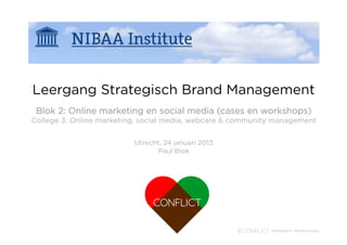 Leergang Strategisch Brand Management
 Blok 2: Online marketing en social media (cases en workshops)
College 3: Online marketing, social media, webcare & community management


                           Utrecht, 11 april 2013
                                Paul Blok
 
