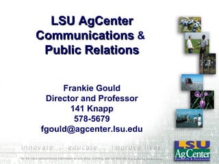 LSU AgCenter
Communications &
 Public Relations


     Frankie Gould
 Director and Professor
       141 Knapp
        578-5679
fgould@agcenter.lsu.edu
 
