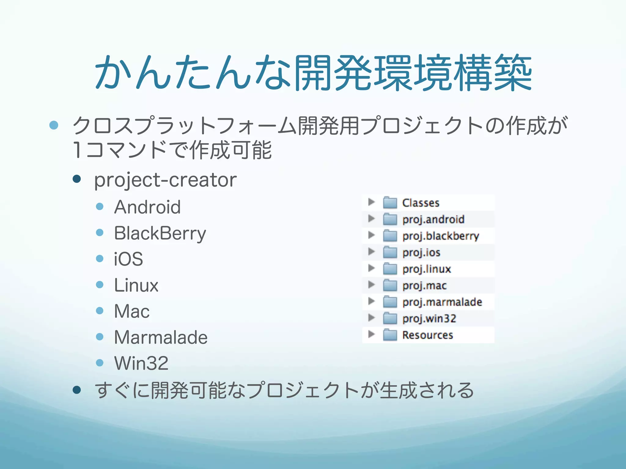 かんたんな開発環境構築
—  クロスプラットフォーム開発用プロジェクトの作成が
 1コマンドで作成可能
 —  project-creator
     —  Android
     —  BlackBerry
     —  iOS
     —  Linux
     —  Mac
     —  Marmalade
     —  Win32
 —  すぐに開発可能なプロジェクトが生成される
 