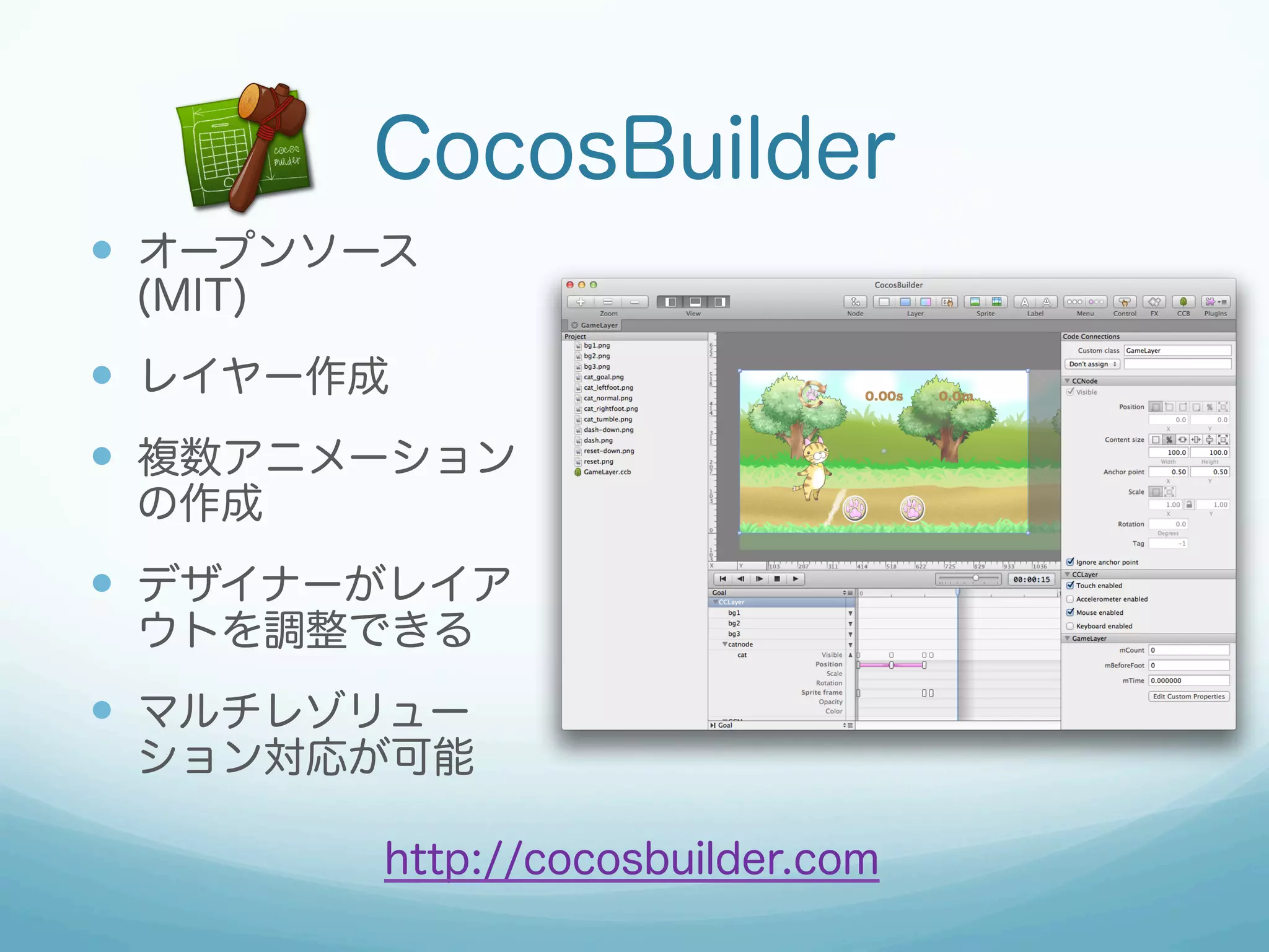 CocosBuilder
—  オープンソース
 (MIT)
—  レイヤー作成
—  複数アニメーション
 の作成
—  デザイナーがレイア
 ウトを調整できる
—  マルチレゾリュー
 ション対応が可能

         http://cocosbuilder.com
 