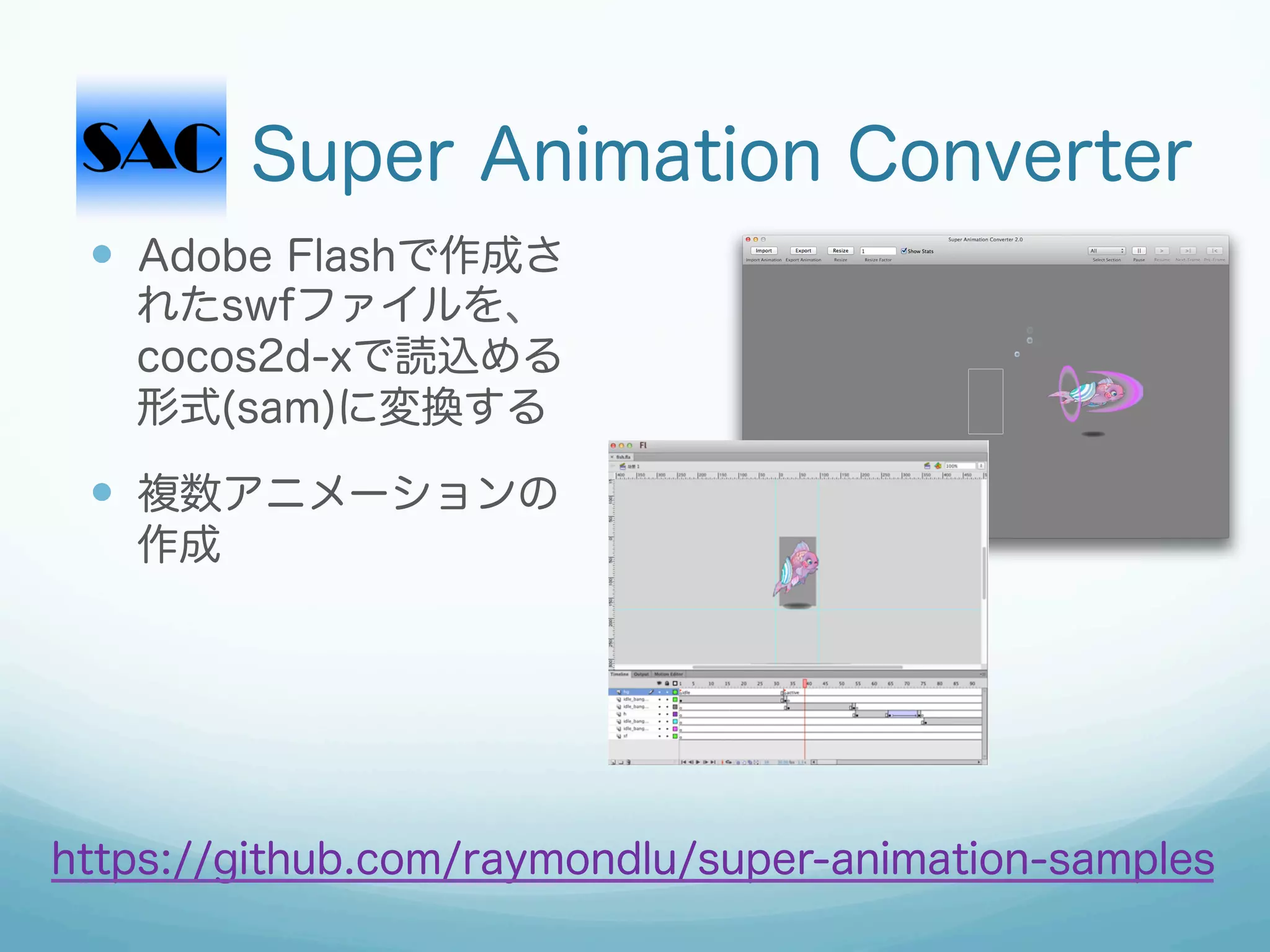 Super Animation Converter
 —  Adobe Flashで作成さ
   れたswfファイルを、
   cocos2d-xで読込める
   形式(sam)に変換する

 —  複数アニメーションの
   作成




https://github.com/raymondlu/super-animation-samples
 