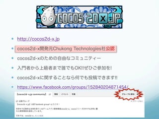   http://cocos2d-x.jp

  cocos2d-x開発元Chukong Technologies社公認

  cocos2d-xのための自由なコミュニティー

  入門者から上級者まで誰でもOK!!ぜひご参加を...